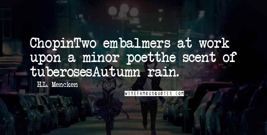 H.L. Mencken Quotes: ChopinTwo embalmers at work upon a minor poetthe scent of tuberosesAutumn rain.