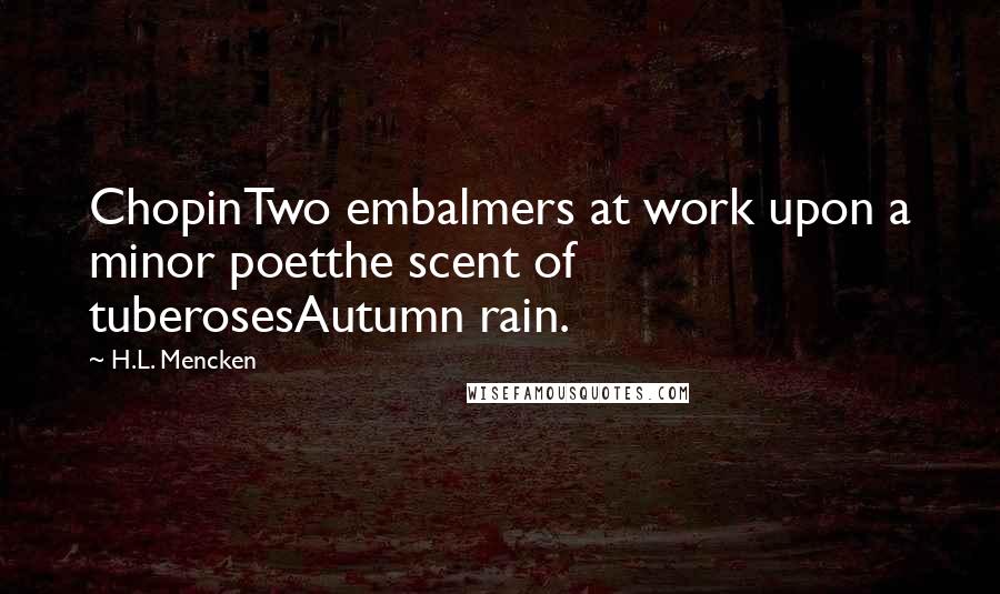 H.L. Mencken Quotes: ChopinTwo embalmers at work upon a minor poetthe scent of tuberosesAutumn rain.