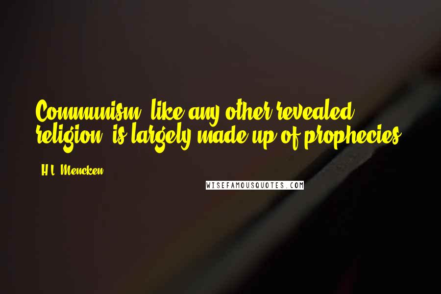 H.L. Mencken Quotes: Communism, like any other revealed religion, is largely made up of prophecies.