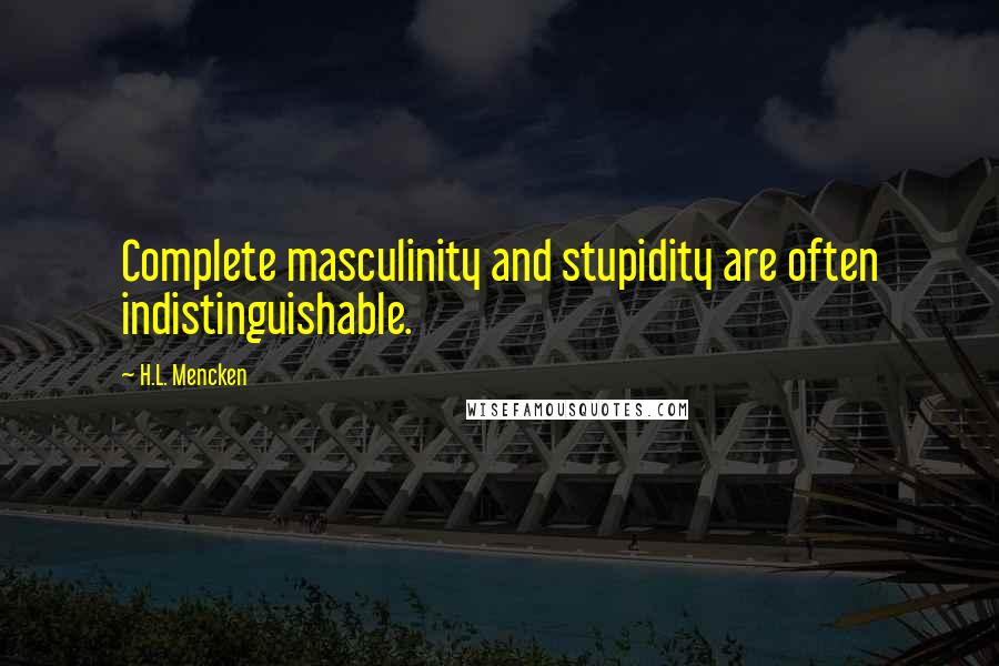 H.L. Mencken Quotes: Complete masculinity and stupidity are often indistinguishable.