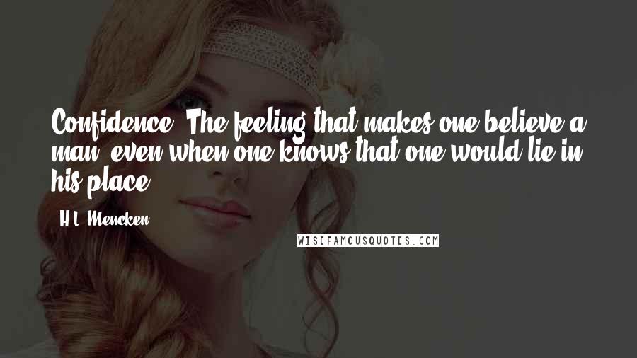 H.L. Mencken Quotes: Confidence: The feeling that makes one believe a man, even when one knows that one would lie in his place