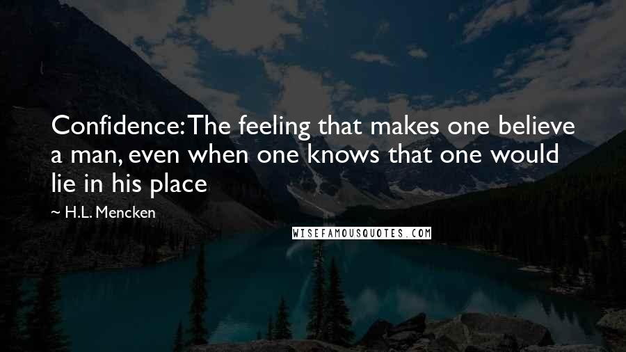 H.L. Mencken Quotes: Confidence: The feeling that makes one believe a man, even when one knows that one would lie in his place