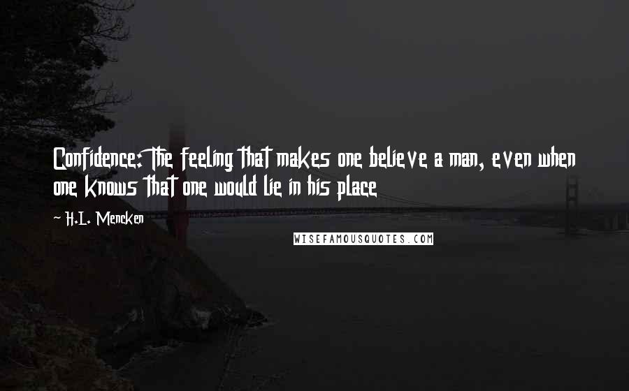 H.L. Mencken Quotes: Confidence: The feeling that makes one believe a man, even when one knows that one would lie in his place