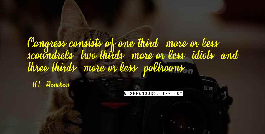 H.L. Mencken Quotes: Congress consists of one-third, more or less, scoundrels; two-thirds, more or less, idiots; and three-thirds, more or less, poltroons.