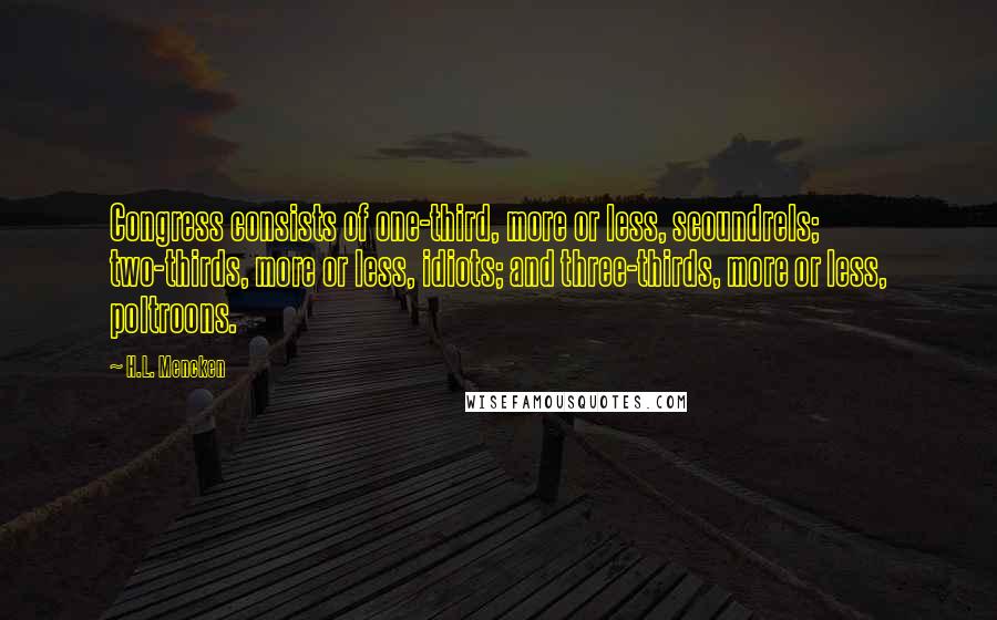H.L. Mencken Quotes: Congress consists of one-third, more or less, scoundrels; two-thirds, more or less, idiots; and three-thirds, more or less, poltroons.