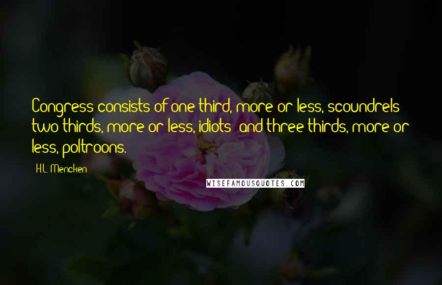 H.L. Mencken Quotes: Congress consists of one-third, more or less, scoundrels; two-thirds, more or less, idiots; and three-thirds, more or less, poltroons.