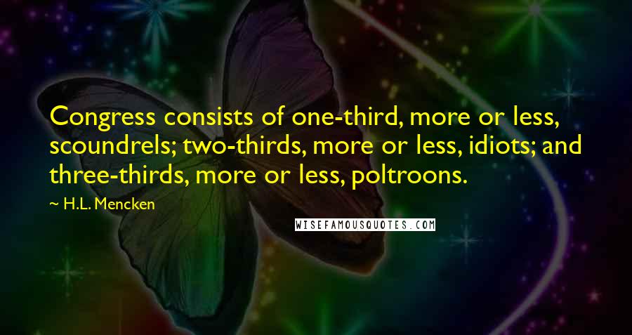 H.L. Mencken Quotes: Congress consists of one-third, more or less, scoundrels; two-thirds, more or less, idiots; and three-thirds, more or less, poltroons.
