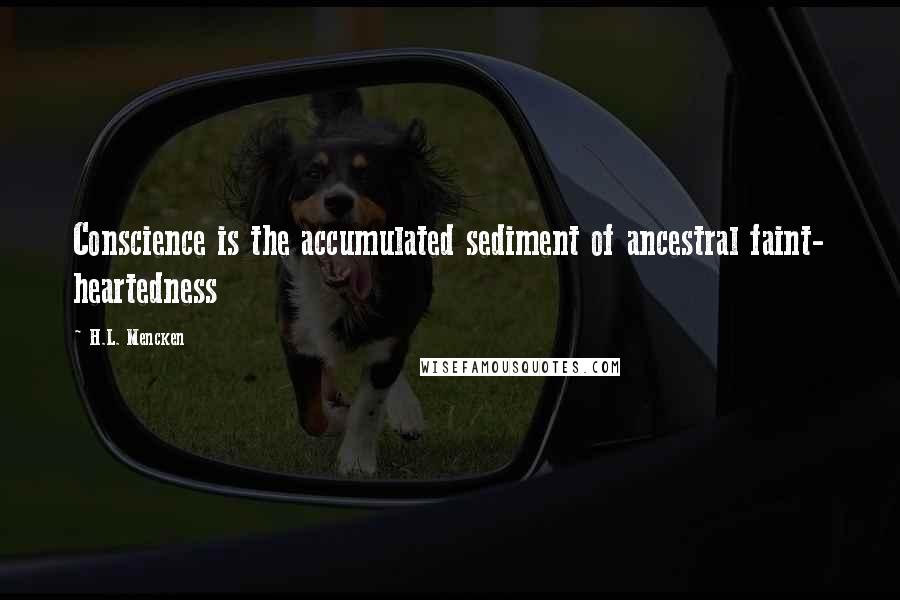 H.L. Mencken Quotes: Conscience is the accumulated sediment of ancestral faint- heartedness
