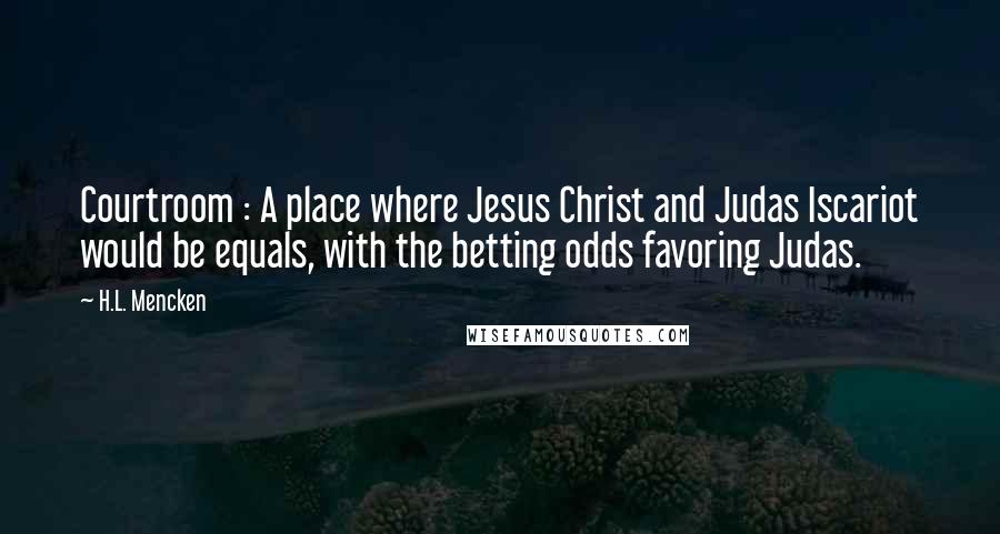 H.L. Mencken Quotes: Courtroom : A place where Jesus Christ and Judas Iscariot would be equals, with the betting odds favoring Judas.