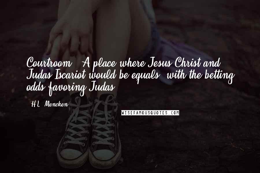 H.L. Mencken Quotes: Courtroom : A place where Jesus Christ and Judas Iscariot would be equals, with the betting odds favoring Judas.