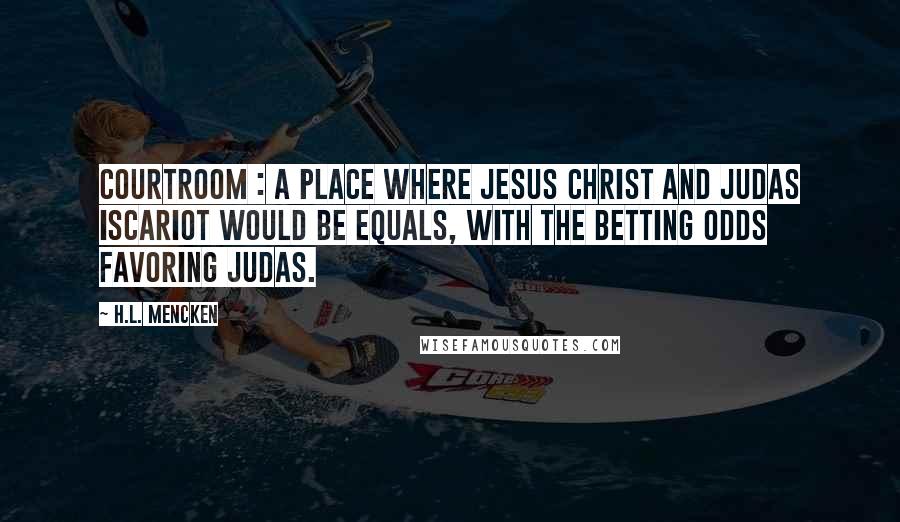 H.L. Mencken Quotes: Courtroom : A place where Jesus Christ and Judas Iscariot would be equals, with the betting odds favoring Judas.