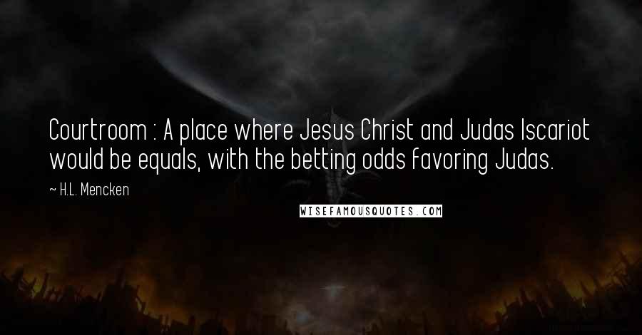 H.L. Mencken Quotes: Courtroom : A place where Jesus Christ and Judas Iscariot would be equals, with the betting odds favoring Judas.
