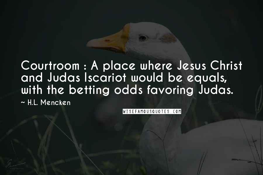 H.L. Mencken Quotes: Courtroom : A place where Jesus Christ and Judas Iscariot would be equals, with the betting odds favoring Judas.