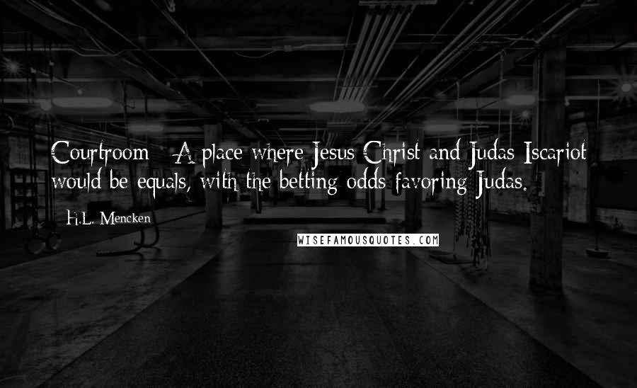 H.L. Mencken Quotes: Courtroom : A place where Jesus Christ and Judas Iscariot would be equals, with the betting odds favoring Judas.