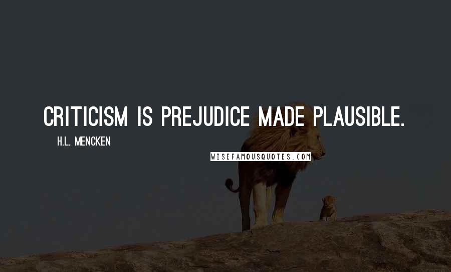 H.L. Mencken Quotes: Criticism is prejudice made plausible.