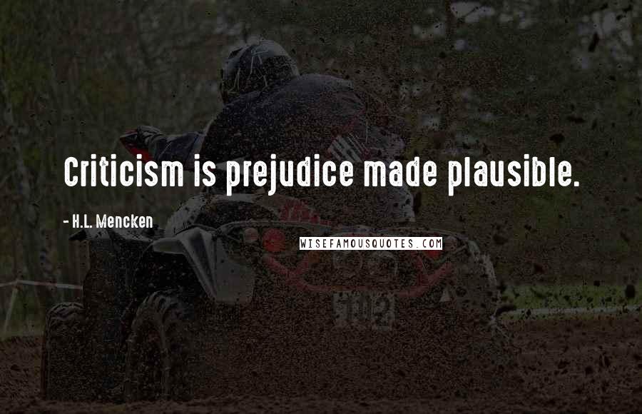H.L. Mencken Quotes: Criticism is prejudice made plausible.
