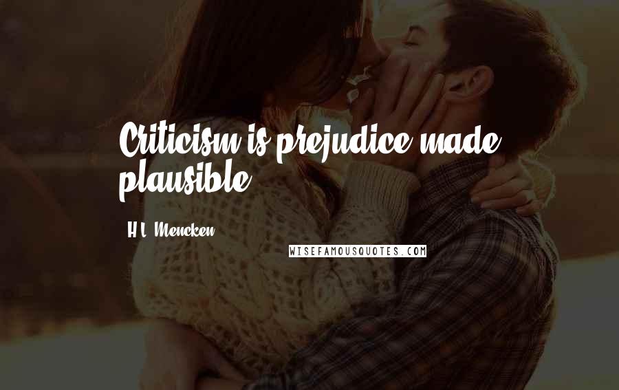 H.L. Mencken Quotes: Criticism is prejudice made plausible.