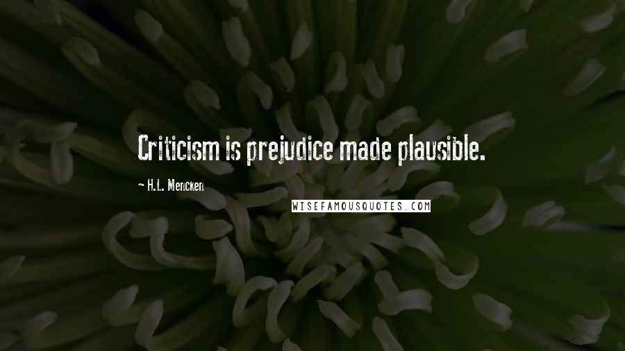 H.L. Mencken Quotes: Criticism is prejudice made plausible.