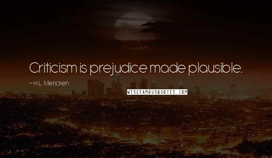 H.L. Mencken Quotes: Criticism is prejudice made plausible.