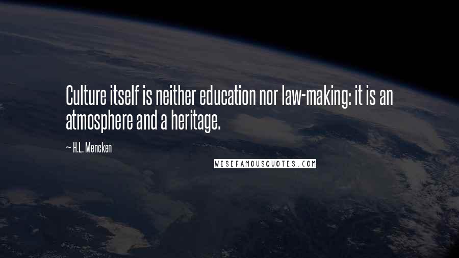 H.L. Mencken Quotes: Culture itself is neither education nor law-making: it is an atmosphere and a heritage.