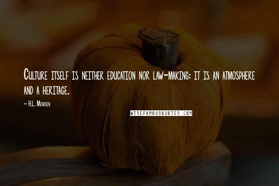 H.L. Mencken Quotes: Culture itself is neither education nor law-making: it is an atmosphere and a heritage.