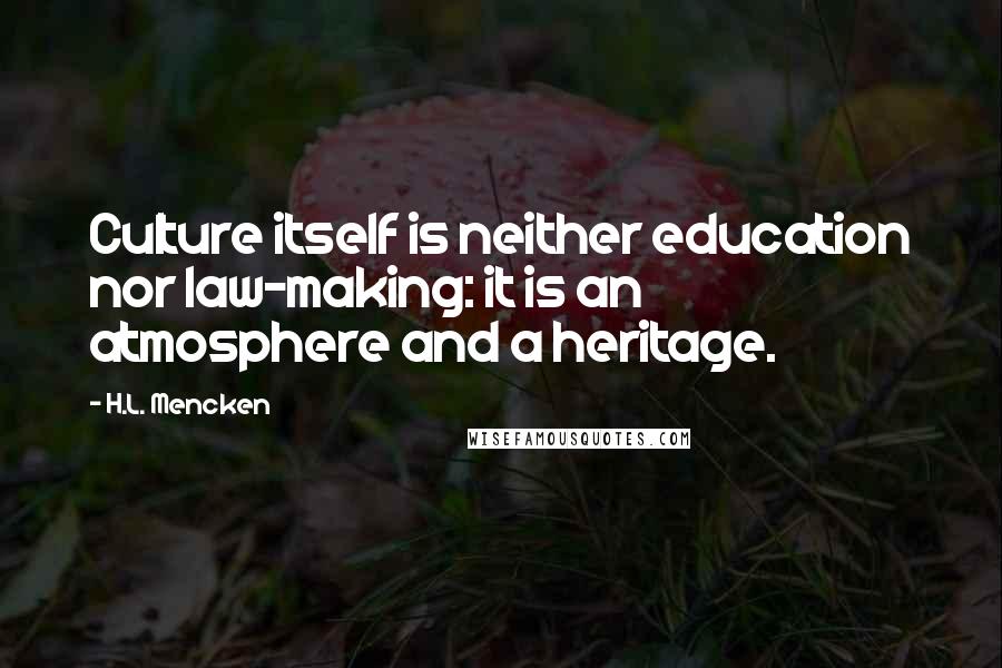 H.L. Mencken Quotes: Culture itself is neither education nor law-making: it is an atmosphere and a heritage.