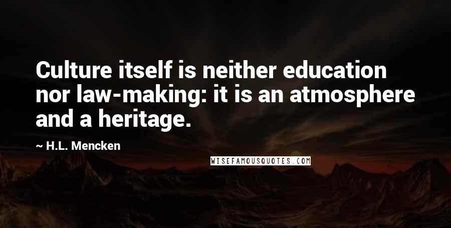 H.L. Mencken Quotes: Culture itself is neither education nor law-making: it is an atmosphere and a heritage.