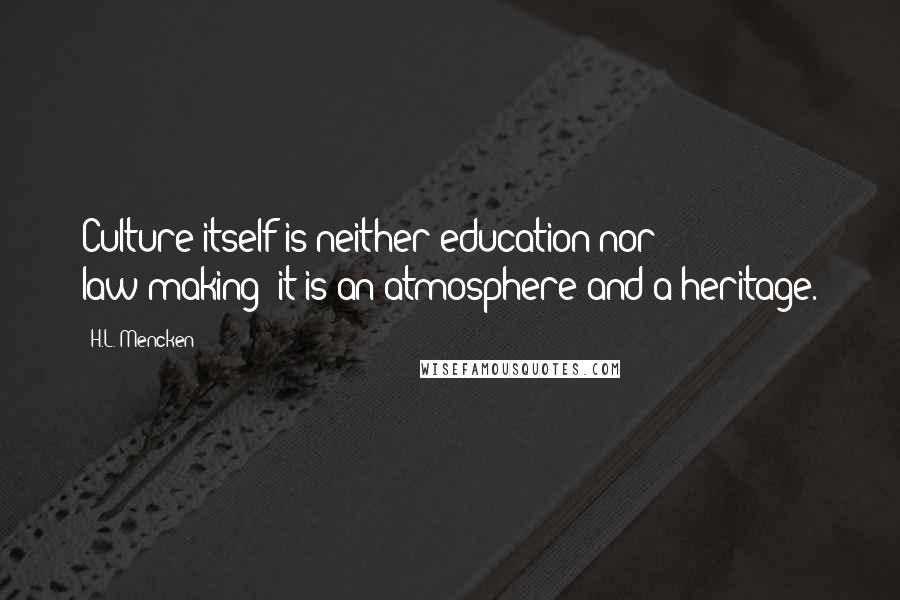 H.L. Mencken Quotes: Culture itself is neither education nor law-making: it is an atmosphere and a heritage.