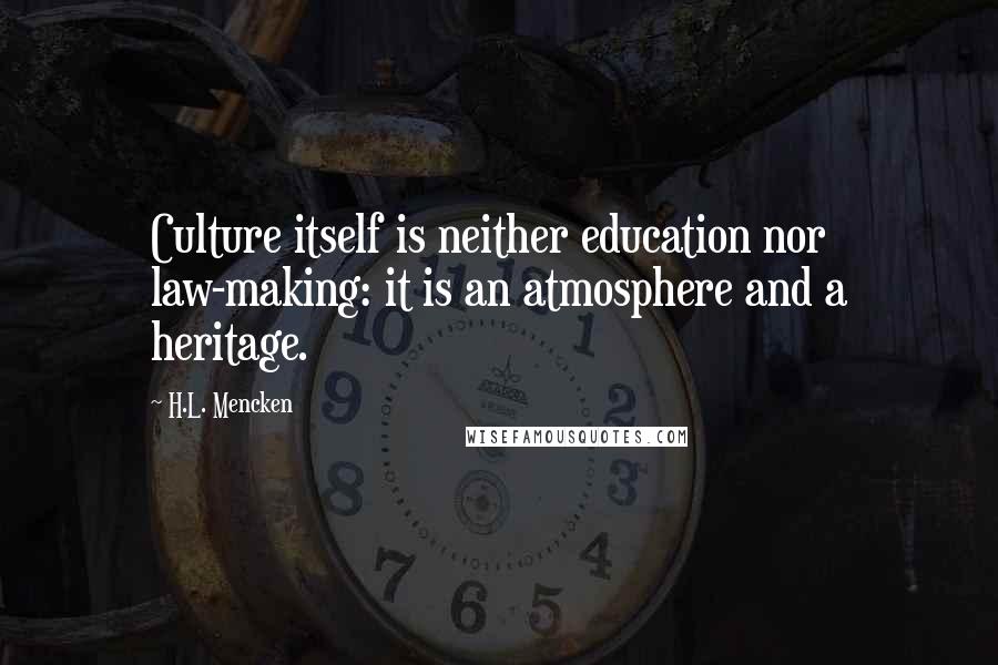 H.L. Mencken Quotes: Culture itself is neither education nor law-making: it is an atmosphere and a heritage.