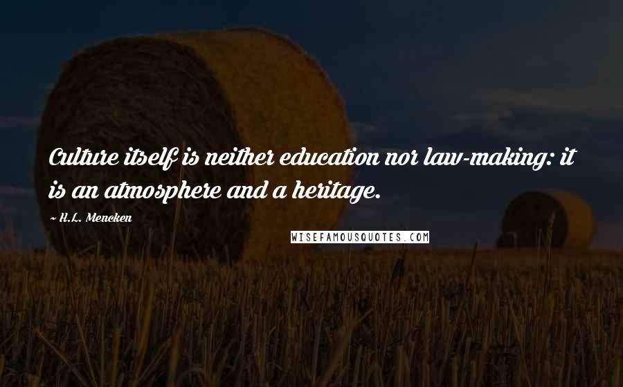 H.L. Mencken Quotes: Culture itself is neither education nor law-making: it is an atmosphere and a heritage.