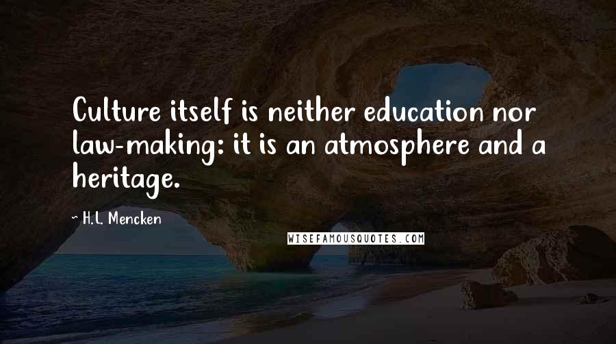 H.L. Mencken Quotes: Culture itself is neither education nor law-making: it is an atmosphere and a heritage.