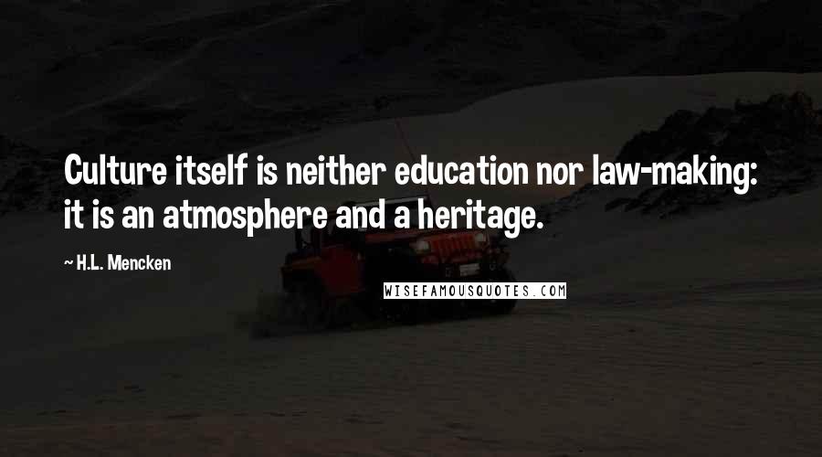 H.L. Mencken Quotes: Culture itself is neither education nor law-making: it is an atmosphere and a heritage.