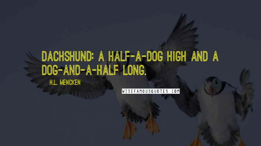 H.L. Mencken Quotes: Dachshund: A half-a-dog high and a dog-and-a-half long.