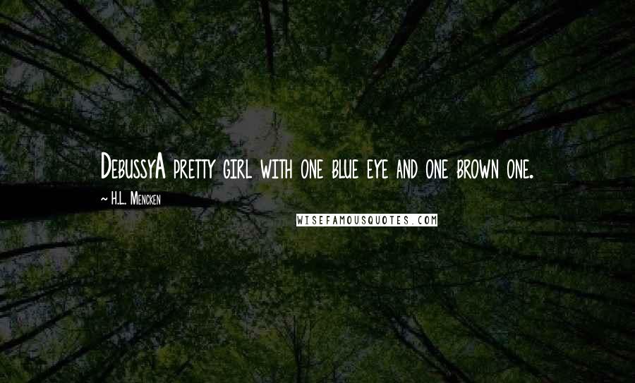 H.L. Mencken Quotes: DebussyA pretty girl with one blue eye and one brown one.