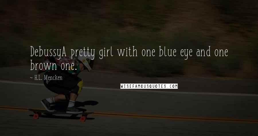 H.L. Mencken Quotes: DebussyA pretty girl with one blue eye and one brown one.