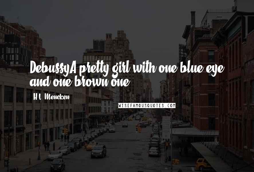 H.L. Mencken Quotes: DebussyA pretty girl with one blue eye and one brown one.
