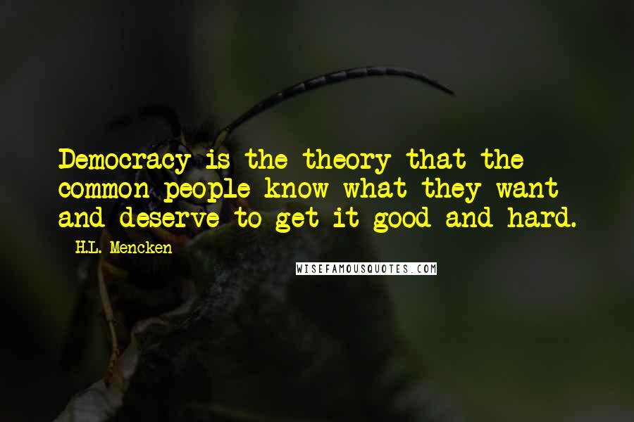 H.L. Mencken Quotes: Democracy is the theory that the common people know what they want and deserve to get it good and hard.