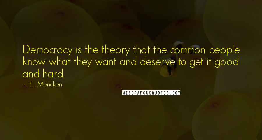 H.L. Mencken Quotes: Democracy is the theory that the common people know what they want and deserve to get it good and hard.