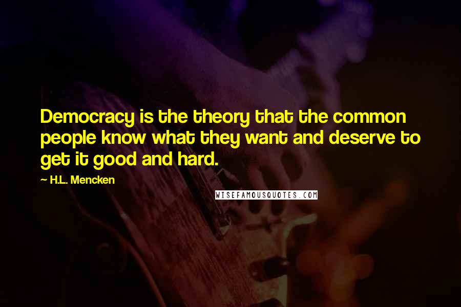 H.L. Mencken Quotes: Democracy is the theory that the common people know what they want and deserve to get it good and hard.