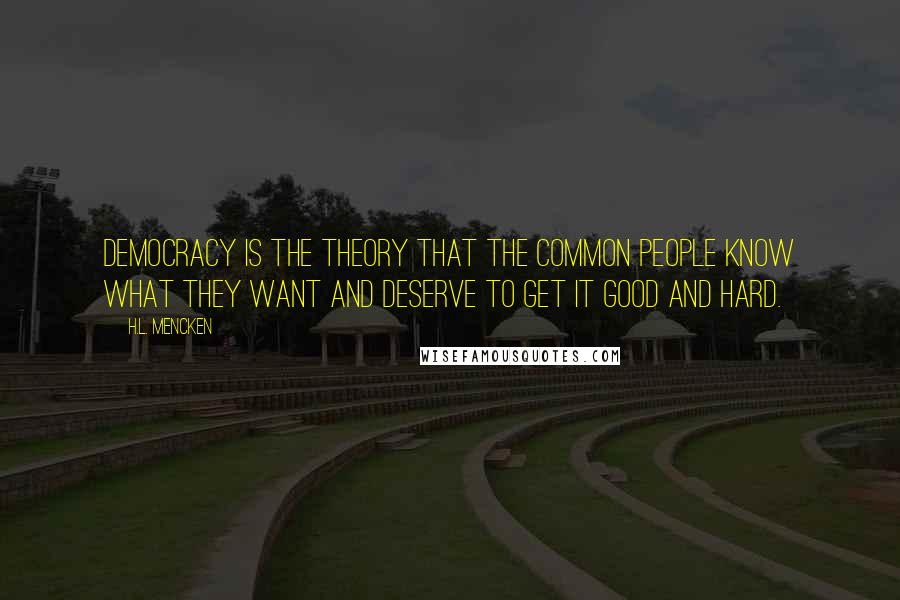 H.L. Mencken Quotes: Democracy is the theory that the common people know what they want and deserve to get it good and hard.
