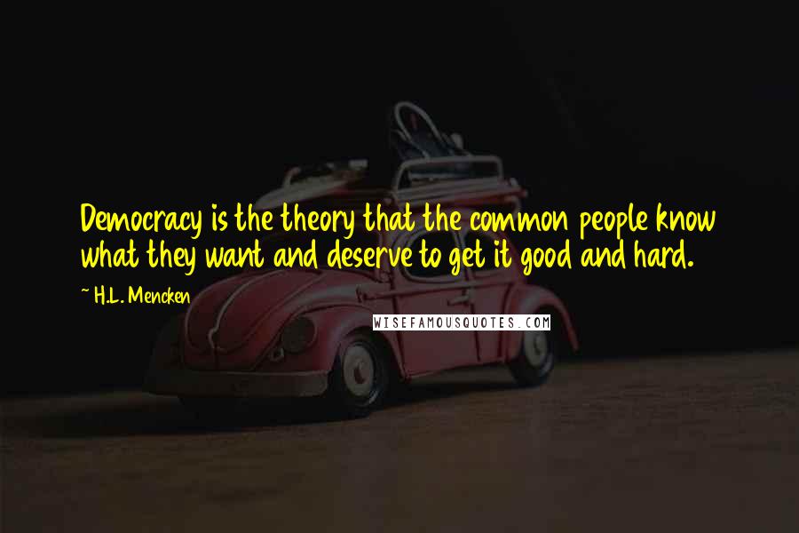 H.L. Mencken Quotes: Democracy is the theory that the common people know what they want and deserve to get it good and hard.