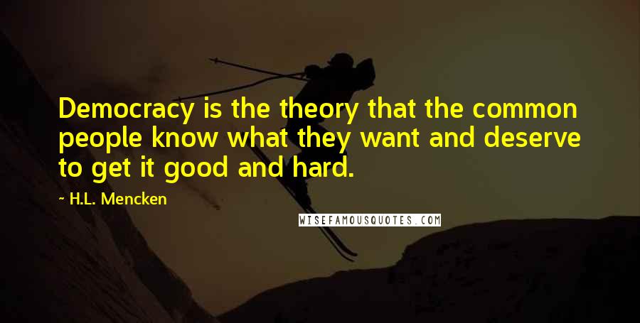 H.L. Mencken Quotes: Democracy is the theory that the common people know what they want and deserve to get it good and hard.
