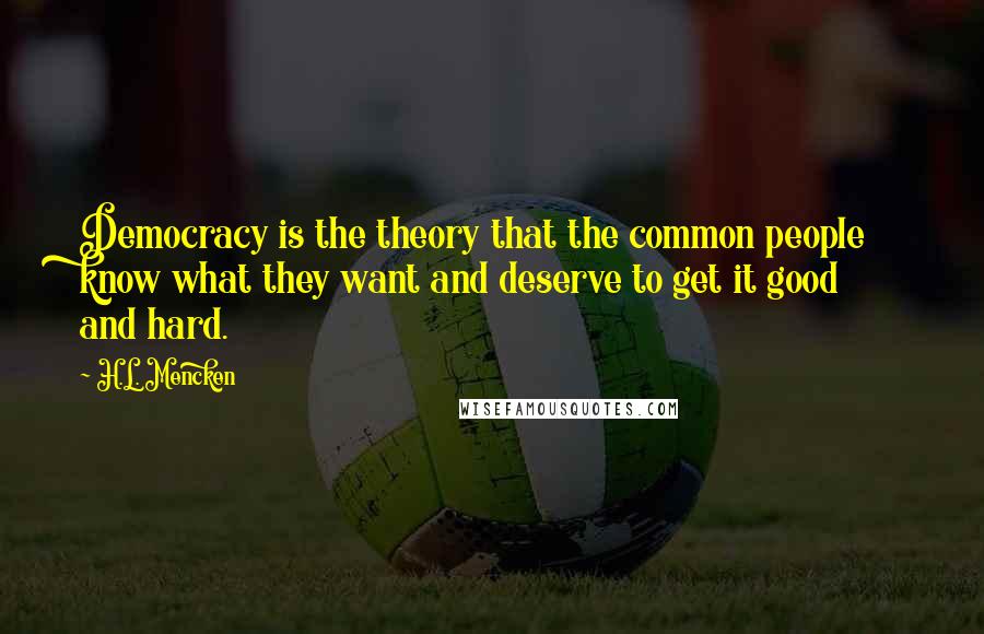 H.L. Mencken Quotes: Democracy is the theory that the common people know what they want and deserve to get it good and hard.