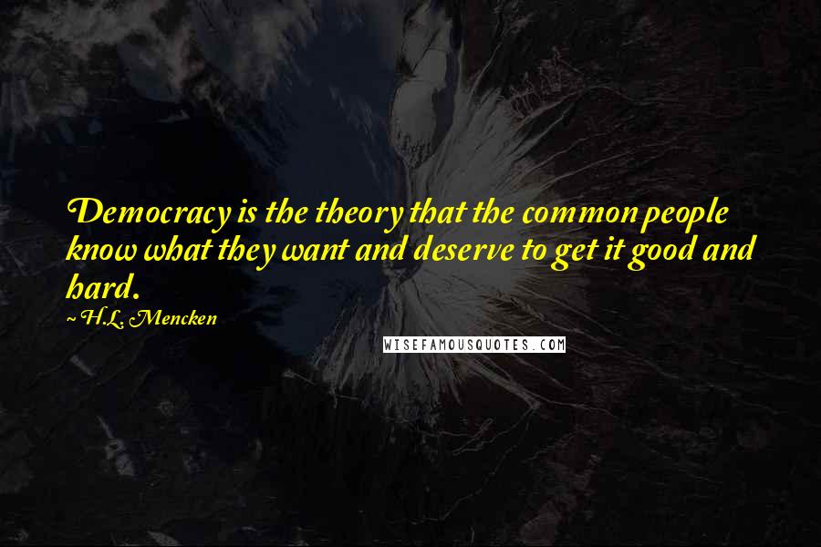 H.L. Mencken Quotes: Democracy is the theory that the common people know what they want and deserve to get it good and hard.