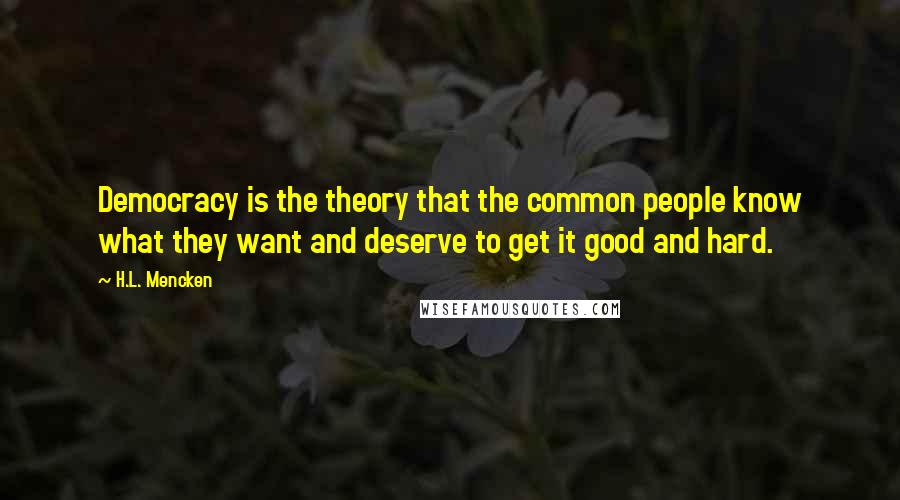 H.L. Mencken Quotes: Democracy is the theory that the common people know what they want and deserve to get it good and hard.