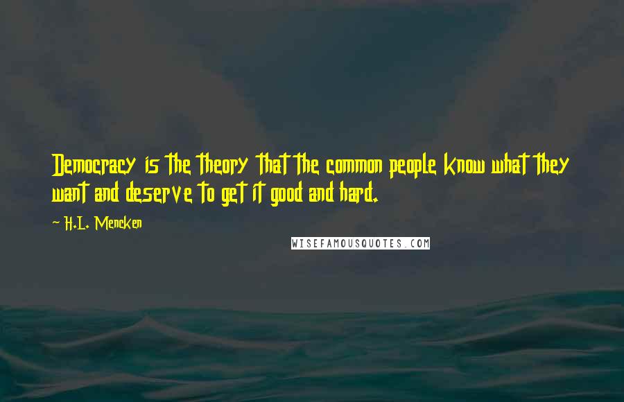 H.L. Mencken Quotes: Democracy is the theory that the common people know what they want and deserve to get it good and hard.