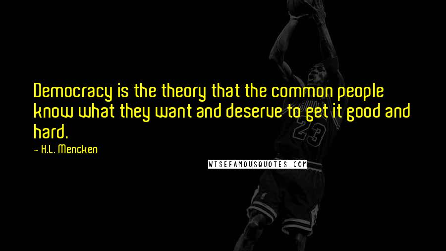 H.L. Mencken Quotes: Democracy is the theory that the common people know what they want and deserve to get it good and hard.