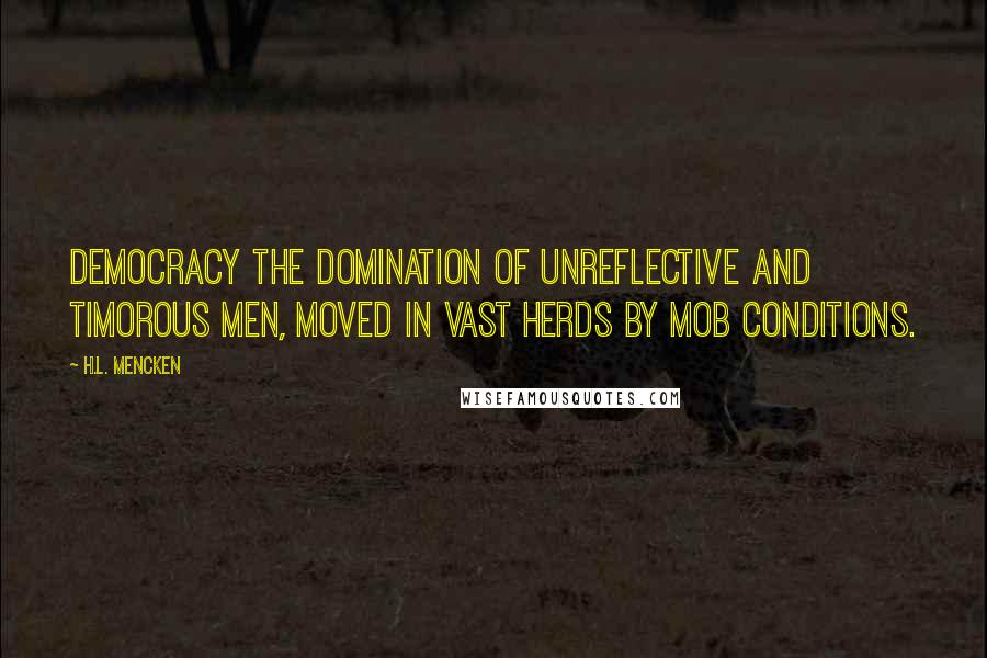 H.L. Mencken Quotes: Democracy the domination of unreflective and timorous men, moved in vast herds by mob conditions.