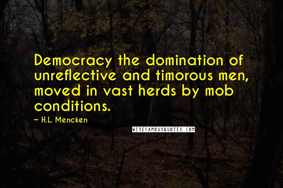 H.L. Mencken Quotes: Democracy the domination of unreflective and timorous men, moved in vast herds by mob conditions.