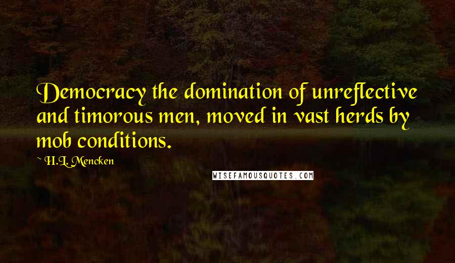 H.L. Mencken Quotes: Democracy the domination of unreflective and timorous men, moved in vast herds by mob conditions.